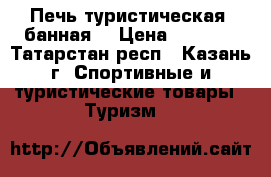 Печь туристическая (банная) › Цена ­ 8 000 - Татарстан респ., Казань г. Спортивные и туристические товары » Туризм   